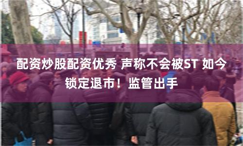 配资炒股配资优秀 声称不会被ST 如今锁定退市！监管出手
