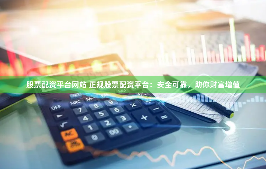股票配资平台网站 正规股票配资平台：安全可靠，助你财富增值