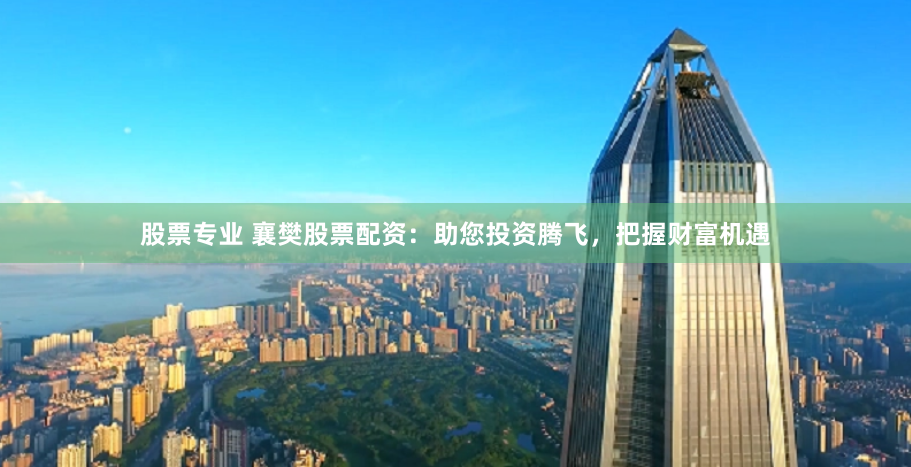 股票专业 襄樊股票配资：助您投资腾飞，把握财富机遇