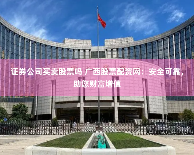 证券公司买卖股票吗 广西股票配资网：安全可靠，助您财富增值