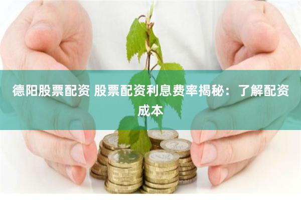 德阳股票配资 股票配资利息费率揭秘：了解配资成本