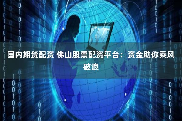 国内期货配资 佛山股票配资平台：资金助你乘风破浪