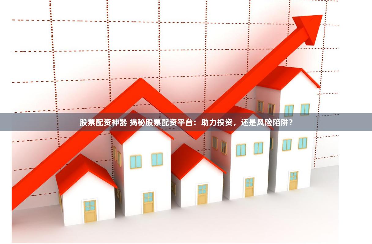 股票配资神器 揭秘股票配资平台：助力投资，还是风险陷阱？