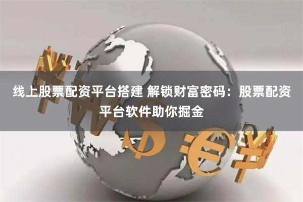 线上股票配资平台搭建 解锁财富密码：股票配资平台软件助你掘金