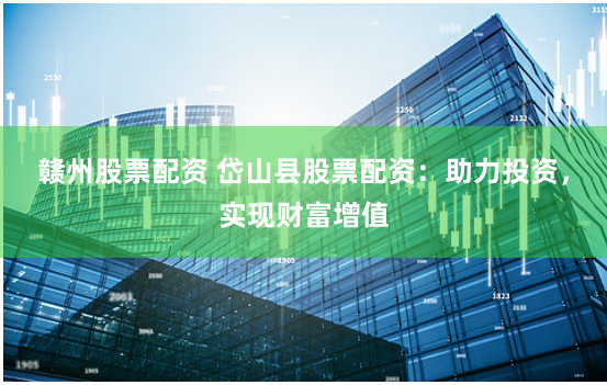 赣州股票配资 岱山县股票配资：助力投资，实现财富增值