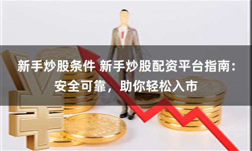 新手炒股条件 新手炒股配资平台指南：安全可靠，助你轻松入市