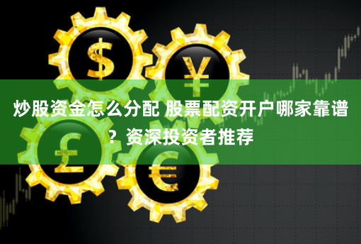 炒股资金怎么分配 股票配资开户哪家靠谱？资深投资者推荐