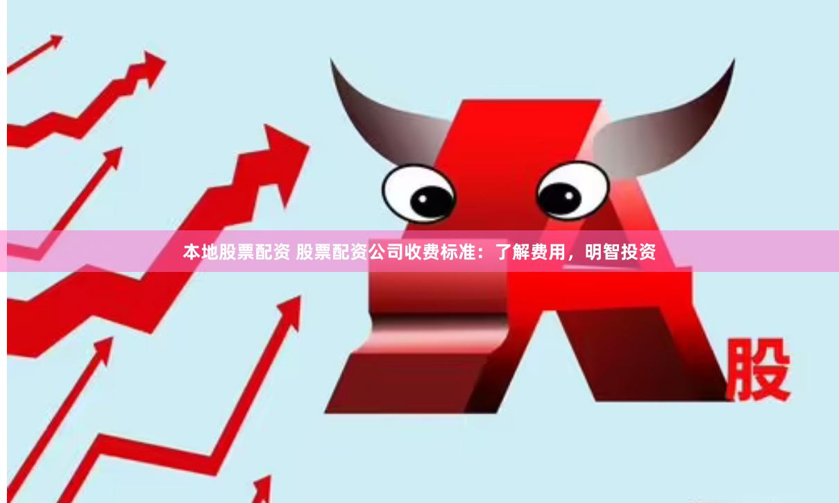 本地股票配资 股票配资公司收费标准：了解费用，明智投资