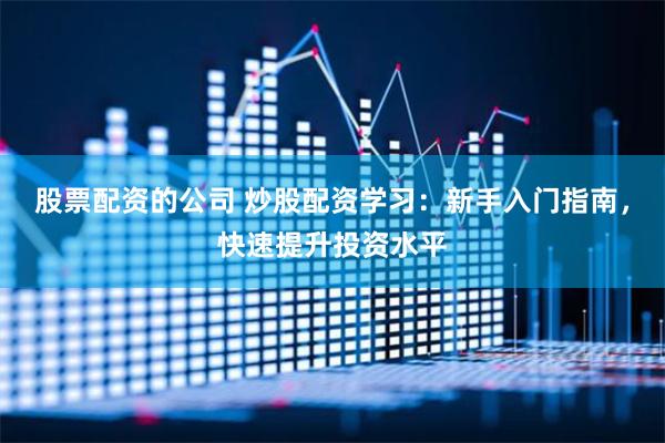 股票配资的公司 炒股配资学习：新手入门指南，快速提升投资水平