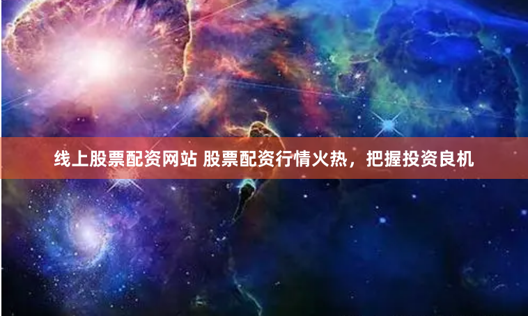 线上股票配资网站 股票配资行情火热，把握投资良机