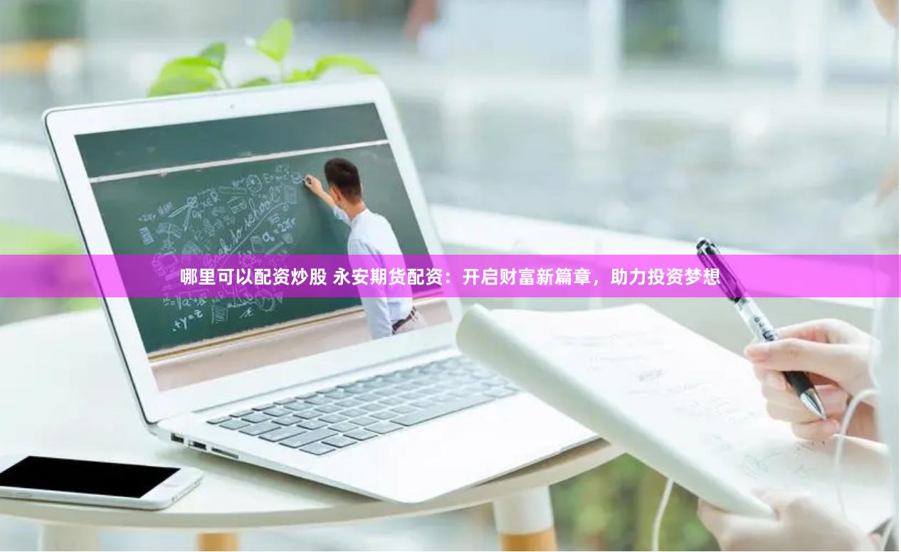 哪里可以配资炒股 永安期货配资：开启财富新篇章，助力投资梦想