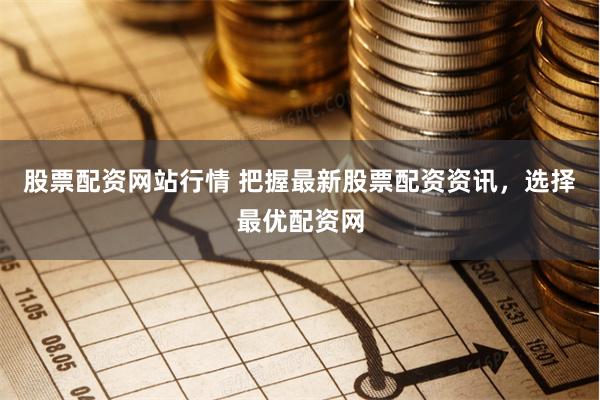 股票配资网站行情 把握最新股票配资资讯，选择最优配资网