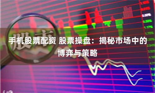 手机股票配资 股票操盘：揭秘市场中的博弈与策略