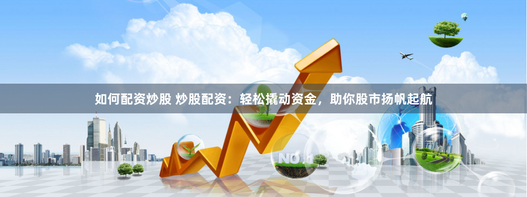 如何配资炒股 炒股配资：轻松撬动资金，助你股市扬帆起航