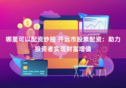 哪里可以配资炒股 开远市股票配资：助力投资者实现财富增值