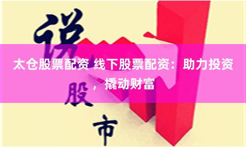 太仓股票配资 线下股票配资：助力投资，撬动财富