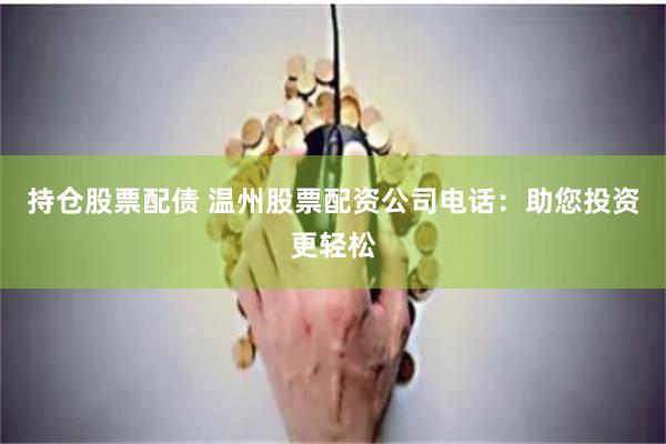 持仓股票配债 温州股票配资公司电话：助您投资更轻松