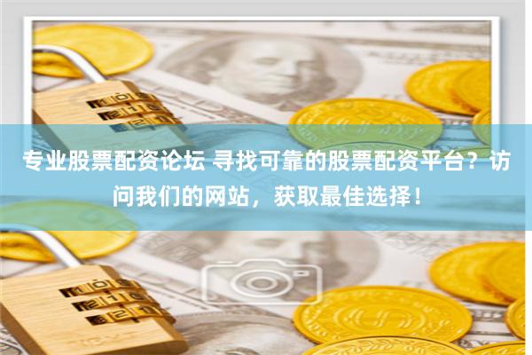 专业股票配资论坛 寻找可靠的股票配资平台？访问我们的网站，获取最佳选择！