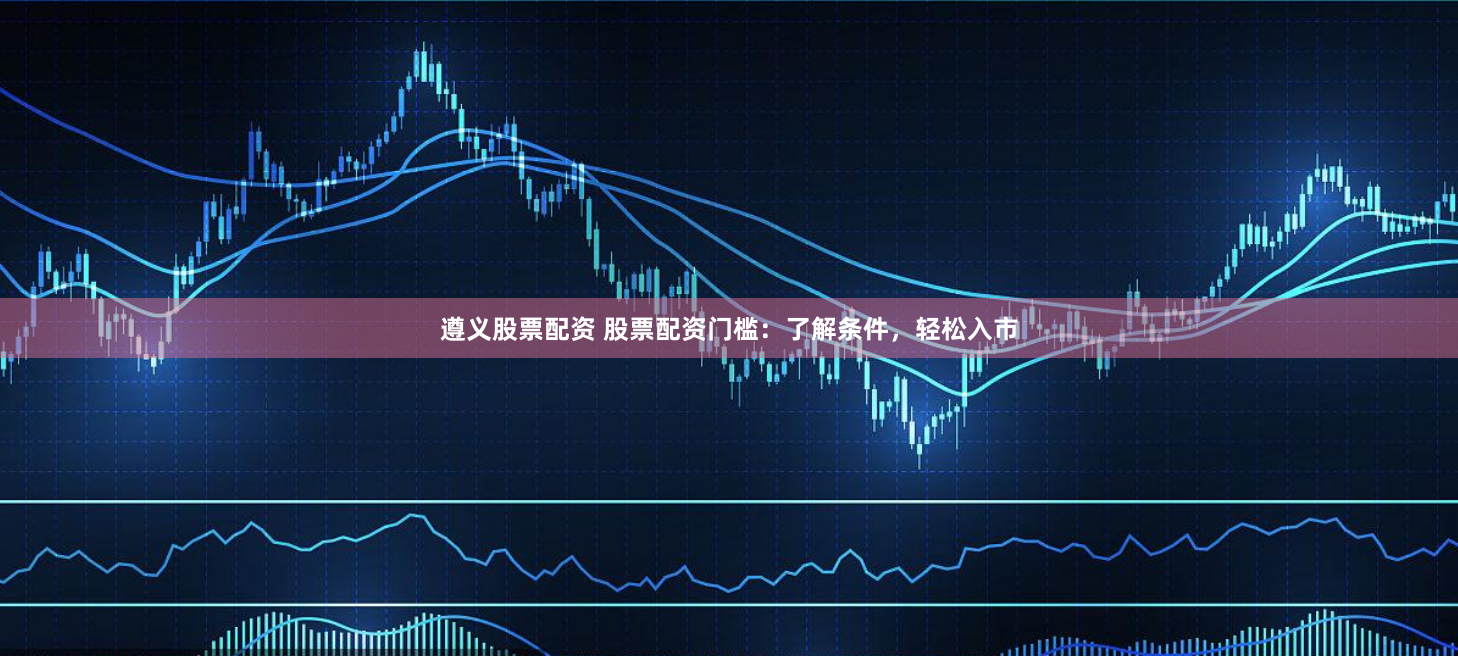 遵义股票配资 股票配资门槛：了解条件，轻松入市