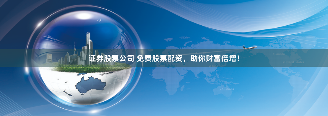 证券股票公司 免费股票配资，助你财富倍增！