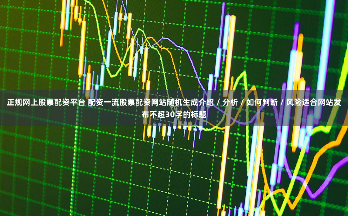 正规网上股票配资平台 配资一流股票配资网站随机生成介绍 / 分析 / 如何判断 / 风险适合网站发布不超30字的标题